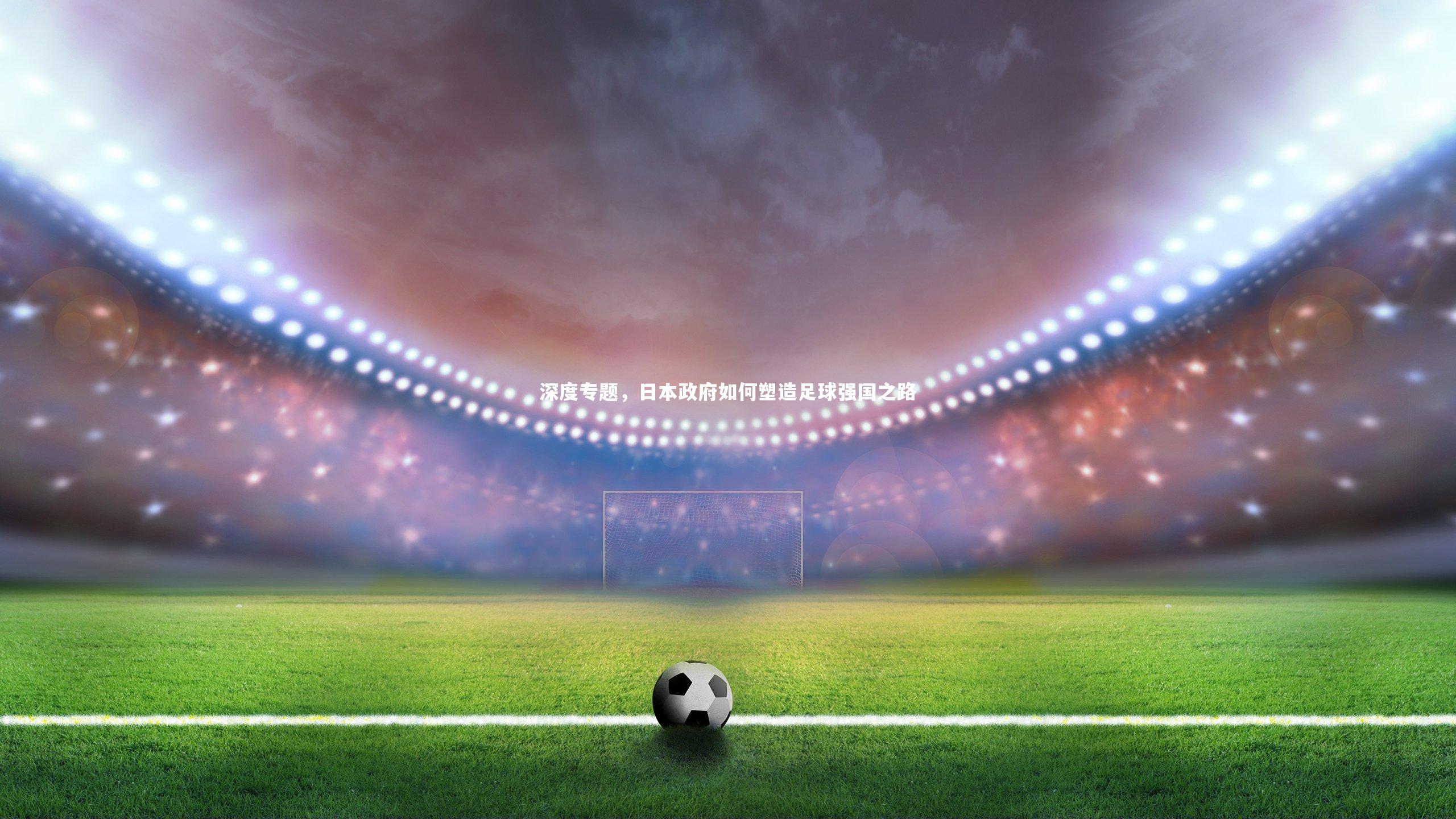 牛八体育:深度专题,日本政府如何塑造足球强国之路